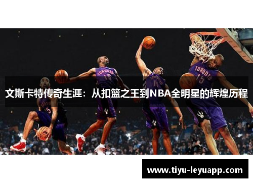 文斯卡特传奇生涯：从扣篮之王到NBA全明星的辉煌历程