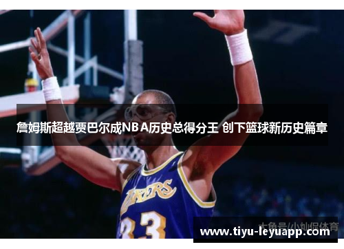 詹姆斯超越贾巴尔成NBA历史总得分王 创下篮球新历史篇章