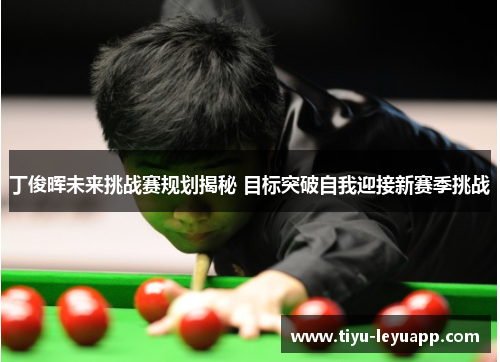 丁俊晖未来挑战赛规划揭秘 目标突破自我迎接新赛季挑战