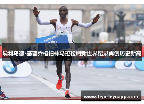 埃利乌德·基普乔格柏林马拉松刷新世界纪录再创历史新高
