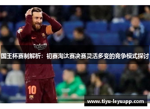 国王杯赛制解析：初赛淘汰赛决赛灵活多变的竞争模式探讨