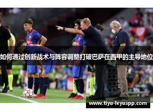 如何通过创新战术与阵容调整打破巴萨在西甲的主导地位