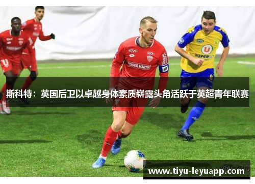 斯科特：英国后卫以卓越身体素质崭露头角活跃于英超青年联赛