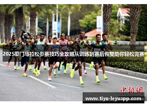 2025厦门马拉松参赛技巧全攻略从训练到赛后恢复助你轻松完赛