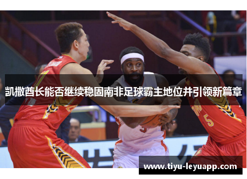 凯撒酋长能否继续稳固南非足球霸主地位并引领新篇章