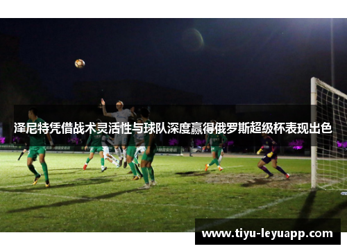 泽尼特凭借战术灵活性与球队深度赢得俄罗斯超级杯表现出色