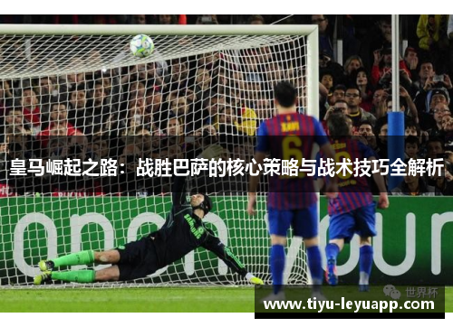 皇马崛起之路：战胜巴萨的核心策略与战术技巧全解析