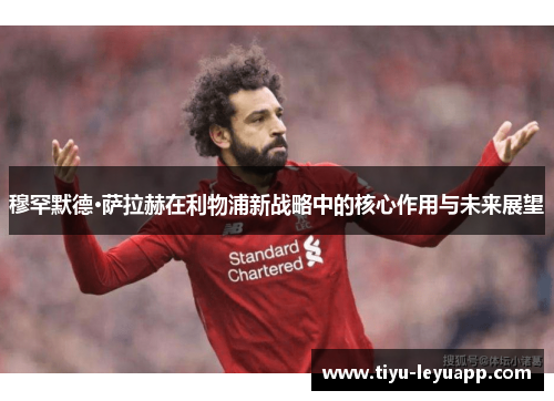 穆罕默德·萨拉赫在利物浦新战略中的核心作用与未来展望