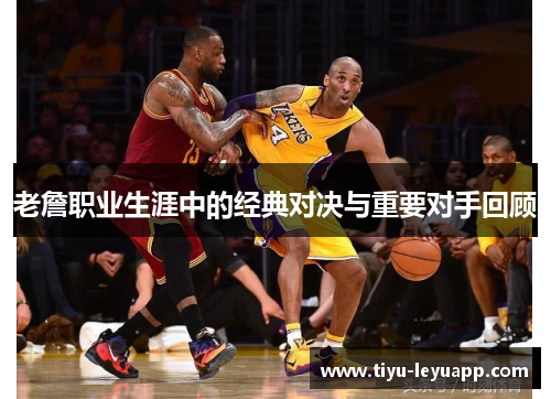 老詹职业生涯中的经典对决与重要对手回顾