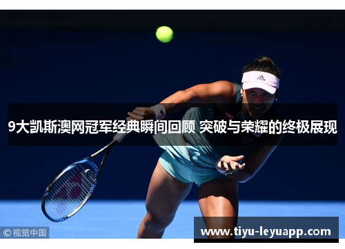 9大凯斯澳网冠军经典瞬间回顾 突破与荣耀的终极展现