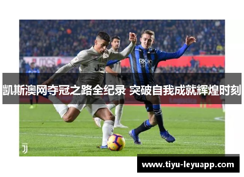 凯斯澳网夺冠之路全纪录 突破自我成就辉煌时刻