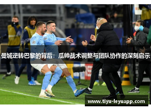 曼城逆转巴黎的背后：瓜帅战术调整与团队协作的深刻启示