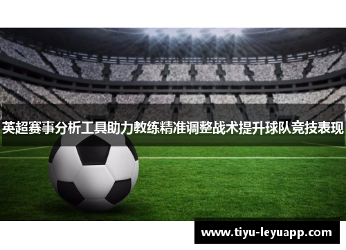 英超赛事分析工具助力教练精准调整战术提升球队竞技表现