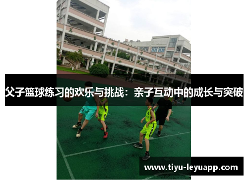 父子篮球练习的欢乐与挑战：亲子互动中的成长与突破