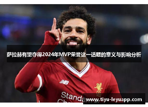 萨拉赫有望夺得2024年MVP荣誉这一话题的意义与影响分析