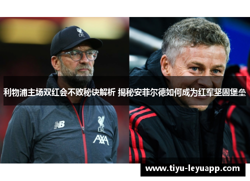 利物浦主场双红会不败秘诀解析 揭秘安菲尔德如何成为红军坚固堡垒