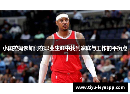 小图拉姆谈如何在职业生涯中找到家庭与工作的平衡点