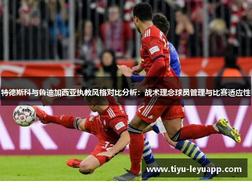 特德斯科与鲁迪加西亚执教风格对比分析：战术理念球员管理与比赛适应性