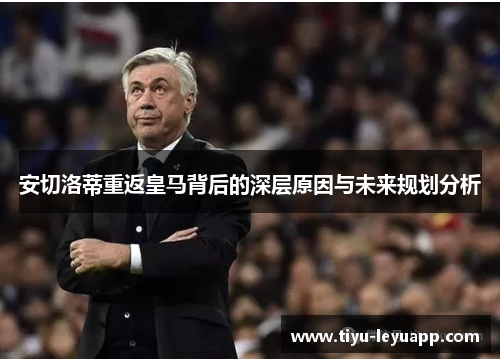 安切洛蒂重返皇马背后的深层原因与未来规划分析