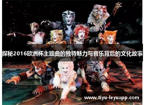 探秘2016欧洲杯主题曲的独特魅力与音乐背后的文化故事
