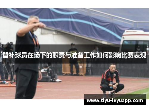 替补球员在场下的职责与准备工作如何影响比赛表现
