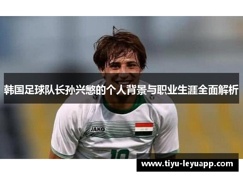 韩国足球队长孙兴慜的个人背景与职业生涯全面解析