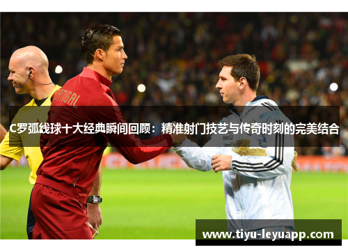 C罗弧线球十大经典瞬间回顾：精准射门技艺与传奇时刻的完美结合