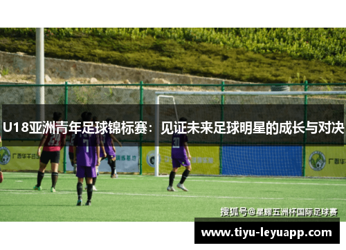 U18亚洲青年足球锦标赛：见证未来足球明星的成长与对决