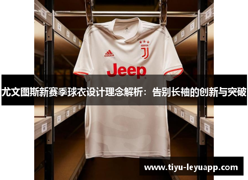 尤文图斯新赛季球衣设计理念解析：告别长袖的创新与突破