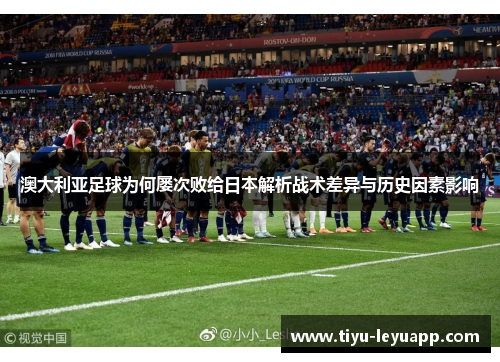 澳大利亚足球为何屡次败给日本解析战术差异与历史因素影响