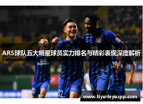 ARS球队五大明星球员实力排名与精彩表现深度解析