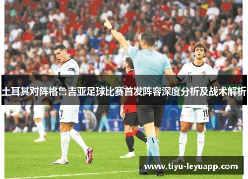 土耳其对阵格鲁吉亚足球比赛首发阵容深度分析及战术解析