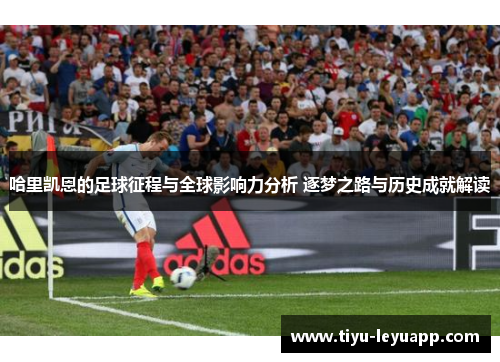 哈里凯恩的足球征程与全球影响力分析 逐梦之路与历史成就解读