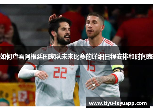 如何查看阿根廷国家队未来比赛的详细日程安排和时间表