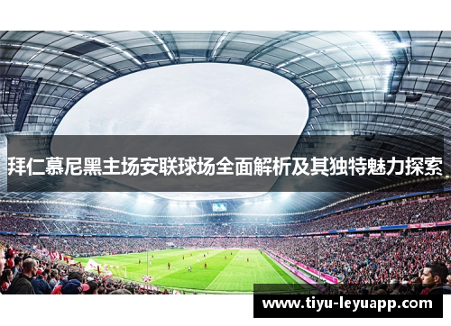 拜仁慕尼黑主场安联球场全面解析及其独特魅力探索