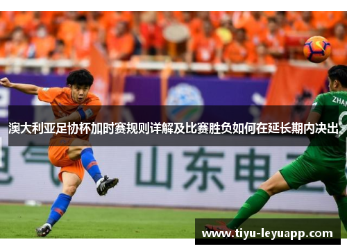 澳大利亚足协杯加时赛规则详解及比赛胜负如何在延长期内决出